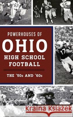 Powerhouses of Ohio High School Football: The 50s and 60s Tim Raab Bobby Carpenter 9781540239723 History Press Library Editions