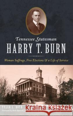 Tennessee Statesman Harry T. Burn: Woman Suffrage, Free Elections and a Life of Service Tyler L. Boyd Former Speaker of the Tennessee House of 9781540240156 History Press Library Editions