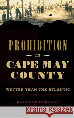 Prohibition in Cape May County: Wetter Than the Atlantic Raymond Rebmann 9781540240217 History Press Library Editions