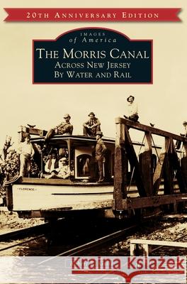 The Morris Canal: Across New Jersey by Water and Rail Robert R. Goller 9781540240460 Arcadia Publishing Library Editions