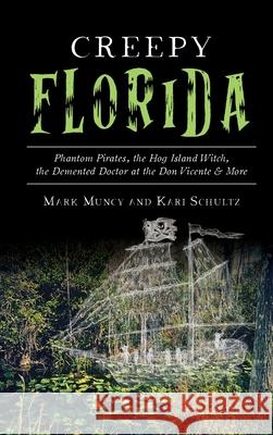 Creepy Florida: Phantom Pirates, the Hog Island Witch, the DeMented Doctor at the Don Vicente and More Mark Muncy Kari Schultz 9781540240699