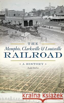 The Memphis, Clarksville & Louisville Railroad: A History Todd Defeo 9781540240927 History Press Library Editions