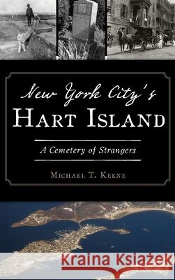 New York City's Hart Island: A Cemetery of Strangers Michael T. Keene 9781540240941