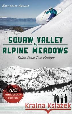 Squaw Valley and Alpine Meadows: Tales from Two Valleys 70th Anniversary Edition Eddy Starr Ancinas 9781540241016 History Press Library Editions