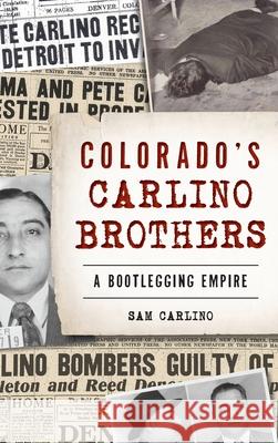 Colorado's Carlino Brothers: A Bootlegging Empire Samuel Carlino 9781540241139 History Press Library Editions