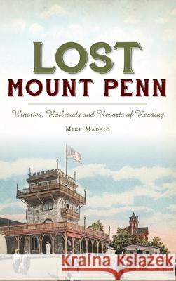 Lost Mount Penn: Wineries, Railroads and Resorts of Reading Michael Madaio 9781540241313