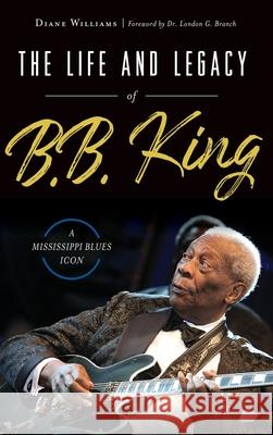 The Life and Legacy of B.B. King: A Mississippi Blues Icon Diane Williams London G. Branch 9781540241351 History Press Library Editions