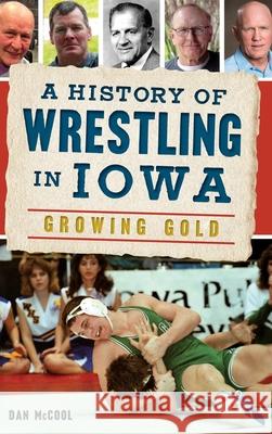 A History of Wrestling in Iowa: Growing Gold Dan McCool 9781540241535 History Press Library Editions