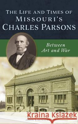 Life and Times of Missouri's Charles Parsons: Between Art and War John Launius 9781540242068 History Press Library Editions