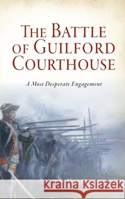 Battle of Guilford Courthouse: A Most Desperate Engagement John R. Maass 9781540242389