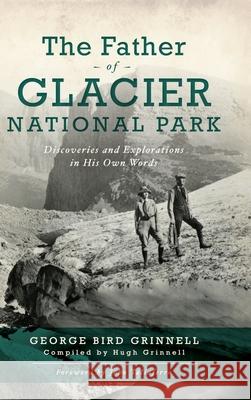 Father of Glacier National Park: Discoveries and Explorations in His Own Words George Bird Grinell Hugh Grinnell John Taliaferro 9781540242501 History Press Library Editions