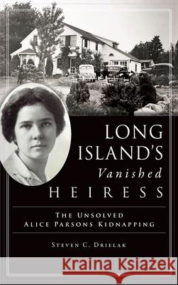 Long Island's Vanished Heiress: The Unsolved Alice Parsons Kidnapping Drielak, Steven C. 9781540243935 Lightning Source