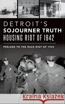 Detroit's Sojourner Truth Housing Riot of 1942: Prelude to the Race Riot of 1943 Gerald Van Dusen 9781540243942