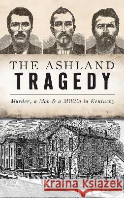 Ashland Tragedy: Murder, a Mob and a Militia in Kentucky H. E. Joe Castle J. M. Huff 9781540245656 History PR