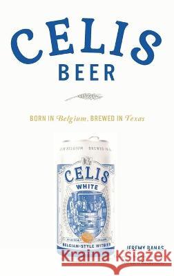 Celis Beer: Born in Belgium, Brewed in Texas Jeremy Banas Banas Christine Celis Chris Bauweraerts 9781540245861 History PR
