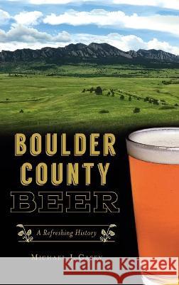 Boulder County Beer: A Refreshing History Michael J. Casey 9781540245878 History PR