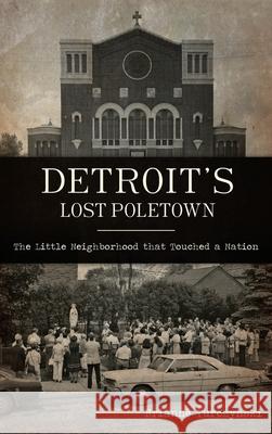 Detroit's Lost Poletown: The Little Neighborhood That Touched a Nation Brianne Turczynski 9781540245892 History PR