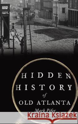 Hidden History of Old Atlanta Mark Pifer Jim Auchmutey 9781540245915 History PR