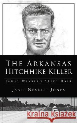 Arkansas Hitchhike Killer: James Waybern Red Hall Janie Nesbitt Jones 9781540246370 History PR