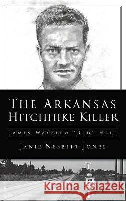 Arkansas Hitchhike Killer: James Waybern Red Hall Janie Nesbitt Jones 9781540246370