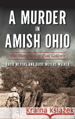 Murder in Amish Ohio: The Martyrdom of Paul Coblentz David Meyers Elise Meyers Walker 9781540246486 History PR