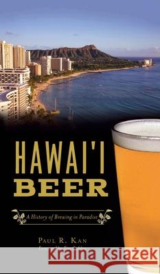 Hawai'i Beer: A History of Brewing in Paradise Paul R. Kan Tim Golden 9781540246752 History PR