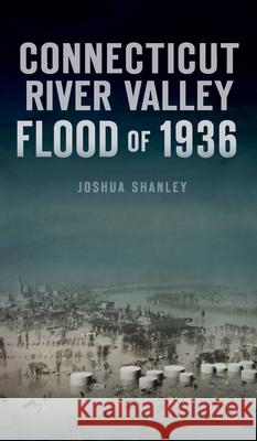 Connecticut River Valley Flood of 1936 Joshua Shanley 9781540247117 History PR