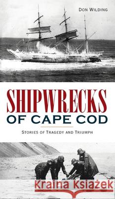 Shipwrecks of Cape Cod: Stories of Tragedy and Triumph Don Wilding 9781540247452 History PR