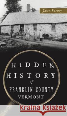 Hidden History of Franklin County, Vermont Jason Barney 9781540247506 History PR