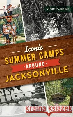 Iconic Summer Camps Around Jacksonville Dorothy K. Fletcher 9781540248527 History PR