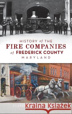 History of the Fire Companies of Frederick County, Maryland Clarence Chip Jewell 9781540248602 History PR