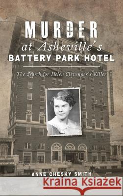 Murder at Asheville's Battery Park Hotel: The Search for Helen Clevenger's Killer Anne Chesky Smith 9781540248725 History PR