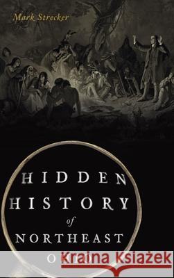 Hidden History of Northeast Ohio Mark Strecker 9781540250162 History PR