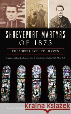 Shreveport Martyrs of 1873: The Surest Path to Heaven Very Reverend Peter B. Mangu W. Ryan Smit Cheryl H. White 9781540250247