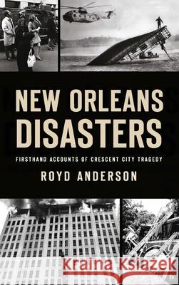 New Orleans Disasters: Firsthand Accounts of Crescent City Tragedy Royd Anderson 9781540250445 History PR
