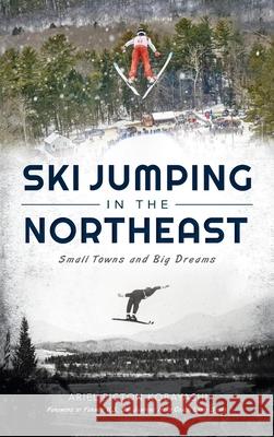 Ski Jumping in the Northeast: Small Towns and Big Dreams Ariel Picton Kobayashi Former U. S. Ski Jumping Head Stone 9781540250469 History PR