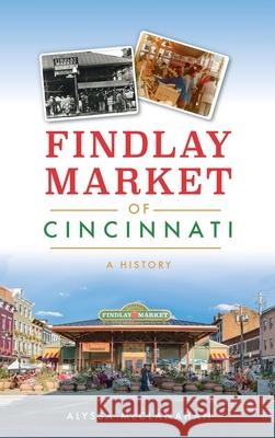 Findlay Market of Cincinnati: A History Alyssa McClanahan 9781540250483 History PR