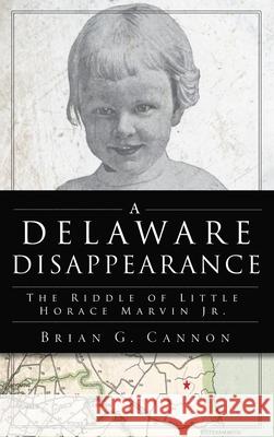 Delaware Disappearance: The Riddle of Little Horace Marvin, Jr. Brian G. Cannon 9781540250803 History PR