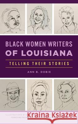 Black Women Writers of Louisiana: Telling Their Stories Ann B. Dobie Daren Tucker Phebe A. Hayes 9781540250834