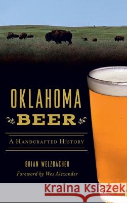 Oklahoma Beer: A Handcrafted History Brian Welzbacher Wes Alexander 9781540250926 History PR