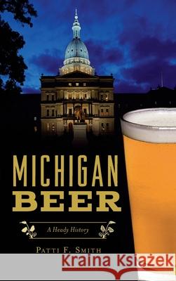 Michigan Beer: A Heady History Patti F. Smith 9781540250933 History PR