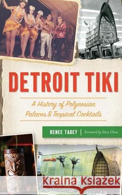 Detroit Tiki: A History of Polynesian Palaces & Tropical Cocktails Renee Tadey Foreword Dave Chow 9781540251244 History PR