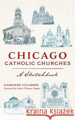 Chicago Catholic Churches: A Sketchbook Harrison Fillmore Foreword Father Thomas Nangle 9781540251299 History PR