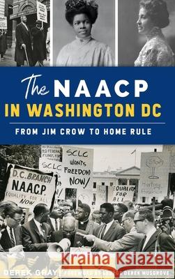 NAACP in Washington, D.C.: From Jim Crow to Home Rule Derek Gray Foreword George Derek Musgrove 9781540251497