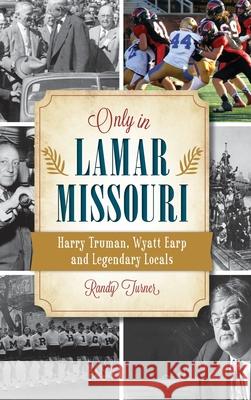 Only in Lamar, Missouri: Harry Truman, Wyatt Earp and Legendary Locals Randy Turner 9781540251879