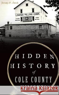 Hidden History of Cole County, Missouri Jeremy P Ämick 9781540252166