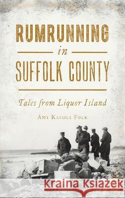 Rumrunning in Suffolk County: Tales from Liquor Island Amy Kasuga Folk   9781540252609