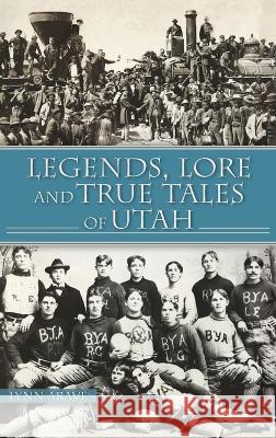 Legends, Lore and True Tales of Utah Lynn Arave 9781540252739 History PR