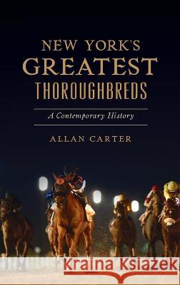 New York's Greatest Thoroughbreds: A Contemporary History Allan Carter 9781540252838 History PR