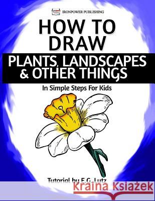 How to Draw Plants, Landscapes & Other Things - In Simple Steps For Kids Publishing, Ironpower 9781540300348 Createspace Independent Publishing Platform